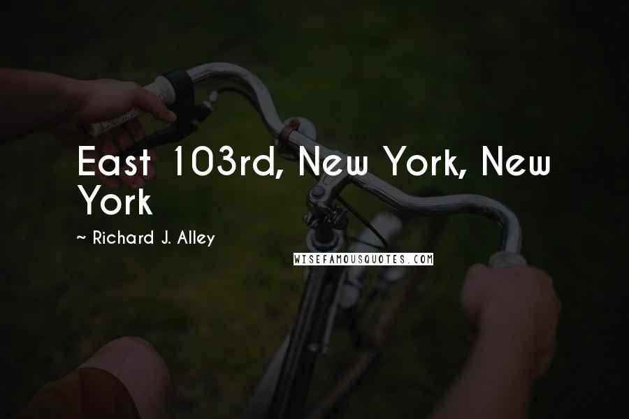 Richard J. Alley Quotes: East 103rd, New York, New York