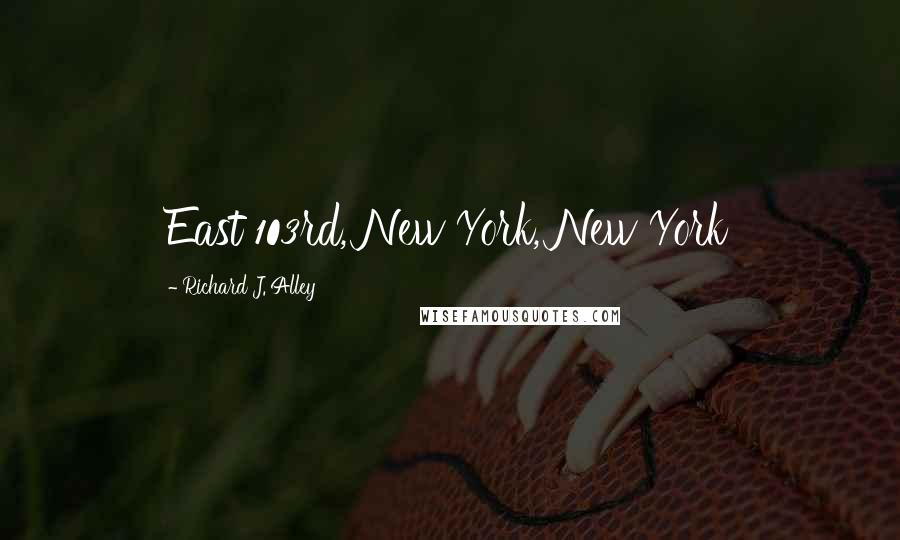 Richard J. Alley Quotes: East 103rd, New York, New York