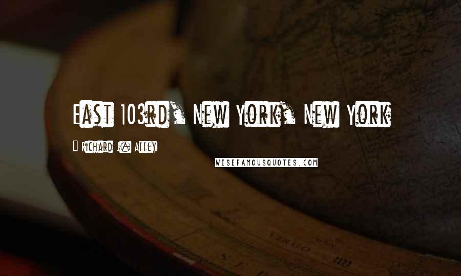 Richard J. Alley Quotes: East 103rd, New York, New York