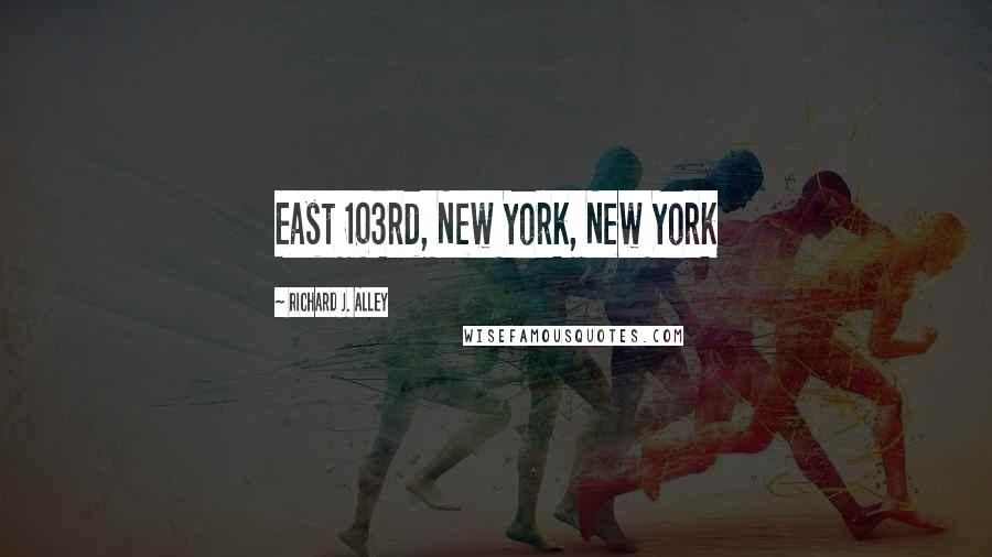 Richard J. Alley Quotes: East 103rd, New York, New York