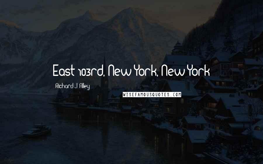 Richard J. Alley Quotes: East 103rd, New York, New York