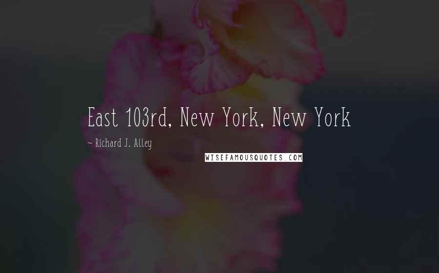 Richard J. Alley Quotes: East 103rd, New York, New York