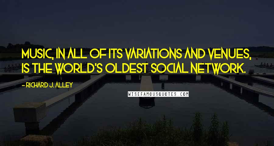 Richard J. Alley Quotes: Music, in all of its variations and venues, is the world's oldest social network.