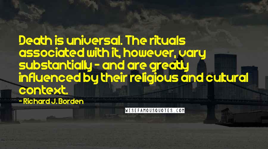 Richard J. Borden Quotes: Death is universal. The rituals associated with it, however, vary substantially - and are greatly influenced by their religious and cultural context.