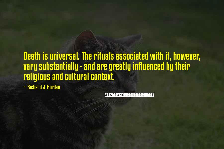 Richard J. Borden Quotes: Death is universal. The rituals associated with it, however, vary substantially - and are greatly influenced by their religious and cultural context.