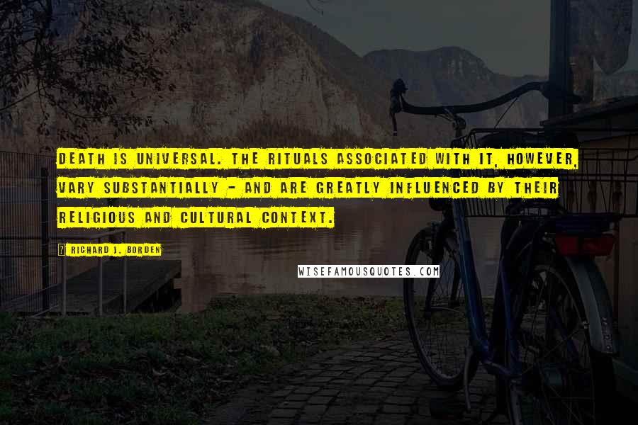 Richard J. Borden Quotes: Death is universal. The rituals associated with it, however, vary substantially - and are greatly influenced by their religious and cultural context.