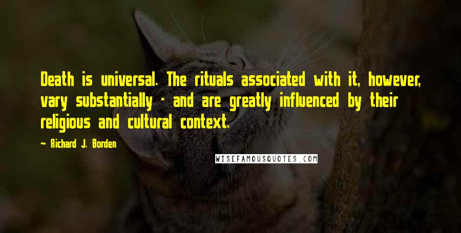 Richard J. Borden Quotes: Death is universal. The rituals associated with it, however, vary substantially - and are greatly influenced by their religious and cultural context.