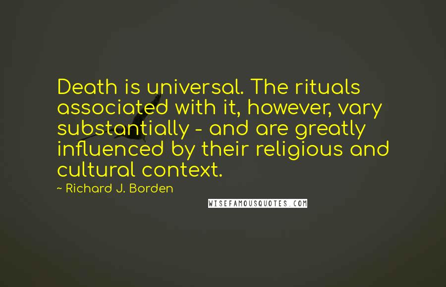 Richard J. Borden Quotes: Death is universal. The rituals associated with it, however, vary substantially - and are greatly influenced by their religious and cultural context.