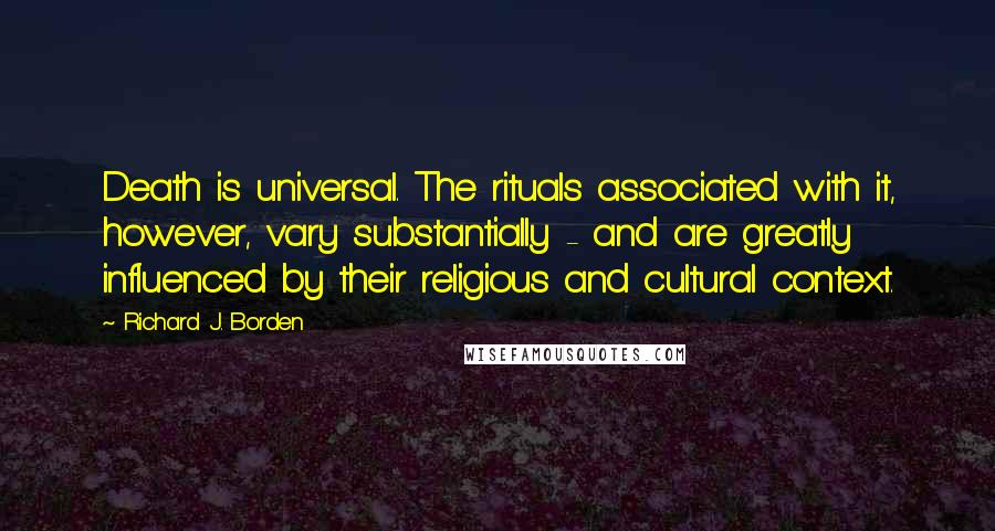 Richard J. Borden Quotes: Death is universal. The rituals associated with it, however, vary substantially - and are greatly influenced by their religious and cultural context.