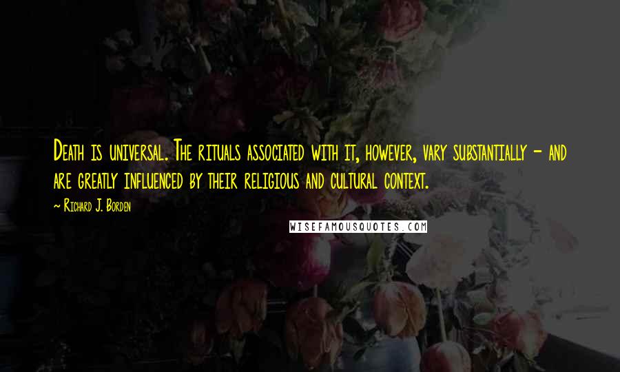 Richard J. Borden Quotes: Death is universal. The rituals associated with it, however, vary substantially - and are greatly influenced by their religious and cultural context.