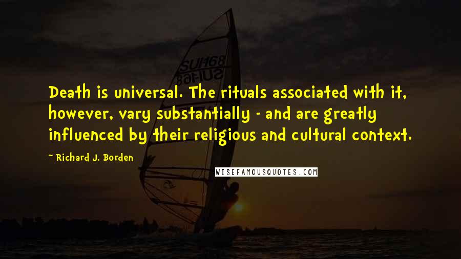 Richard J. Borden Quotes: Death is universal. The rituals associated with it, however, vary substantially - and are greatly influenced by their religious and cultural context.