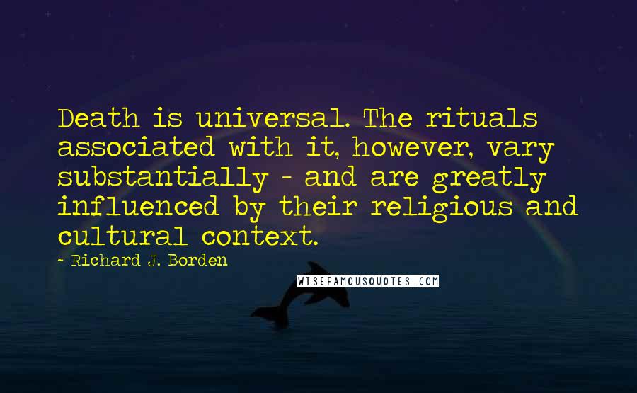 Richard J. Borden Quotes: Death is universal. The rituals associated with it, however, vary substantially - and are greatly influenced by their religious and cultural context.