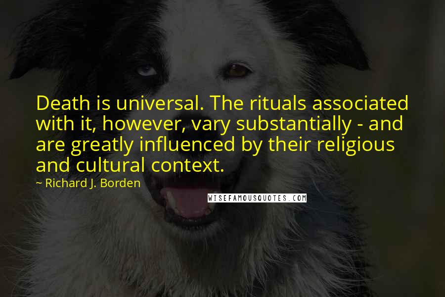 Richard J. Borden Quotes: Death is universal. The rituals associated with it, however, vary substantially - and are greatly influenced by their religious and cultural context.