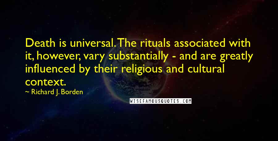 Richard J. Borden Quotes: Death is universal. The rituals associated with it, however, vary substantially - and are greatly influenced by their religious and cultural context.