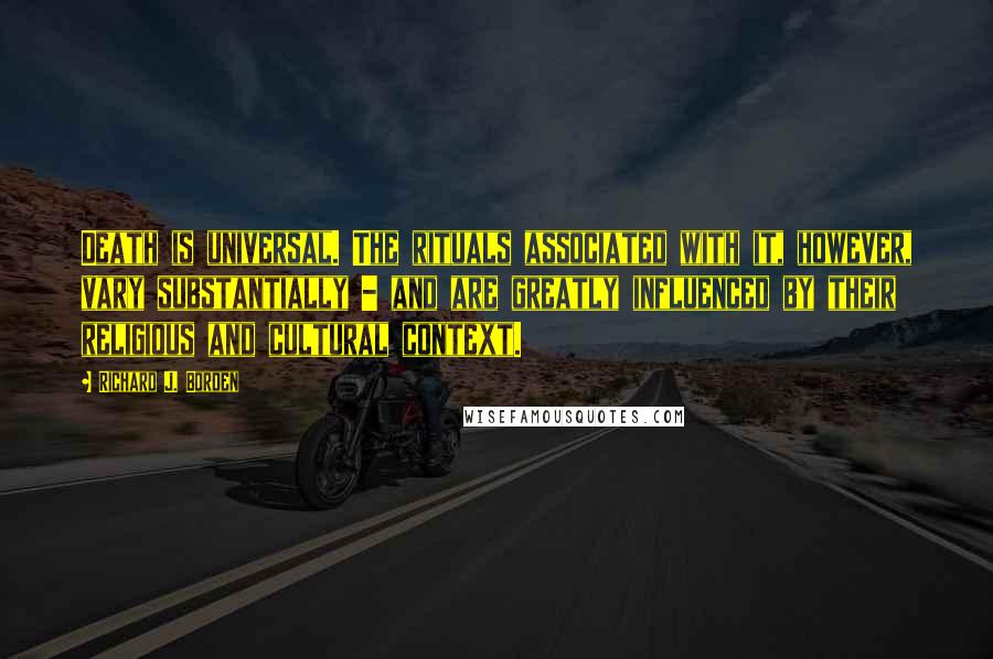 Richard J. Borden Quotes: Death is universal. The rituals associated with it, however, vary substantially - and are greatly influenced by their religious and cultural context.