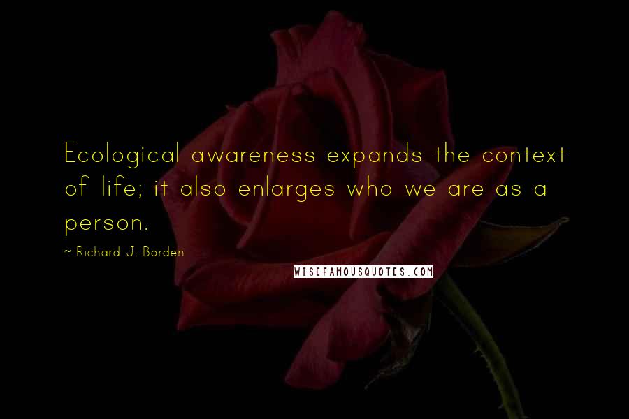 Richard J. Borden Quotes: Ecological awareness expands the context of life; it also enlarges who we are as a person.