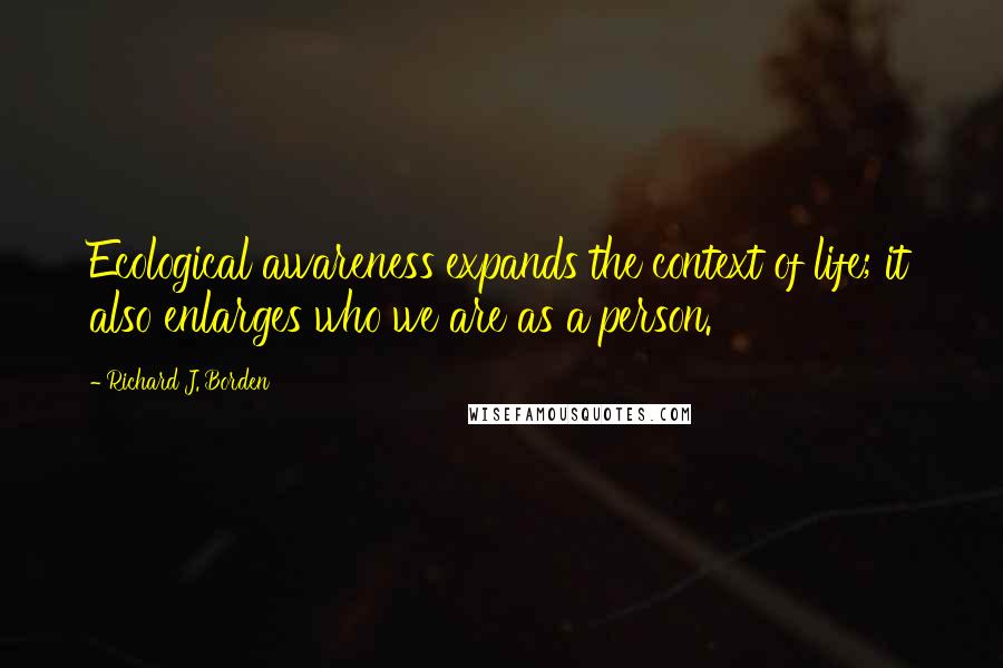 Richard J. Borden Quotes: Ecological awareness expands the context of life; it also enlarges who we are as a person.