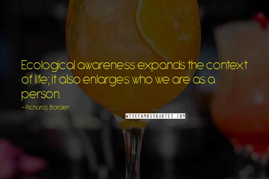 Richard J. Borden Quotes: Ecological awareness expands the context of life; it also enlarges who we are as a person.