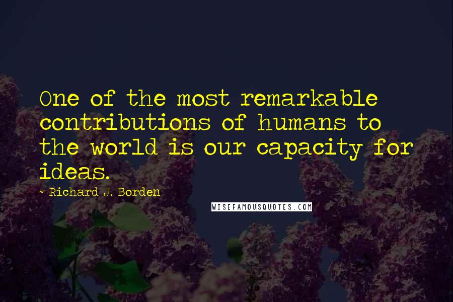 Richard J. Borden Quotes: One of the most remarkable contributions of humans to the world is our capacity for ideas.