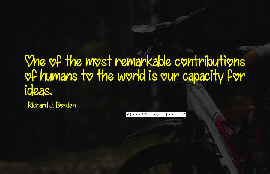 Richard J. Borden Quotes: One of the most remarkable contributions of humans to the world is our capacity for ideas.