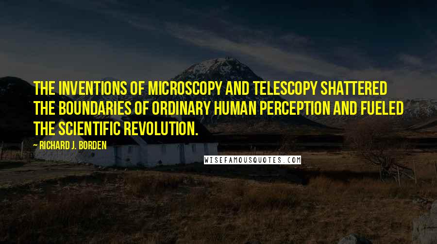 Richard J. Borden Quotes: The inventions of microscopy and telescopy shattered the boundaries of ordinary human perception and fueled the scientific revolution.
