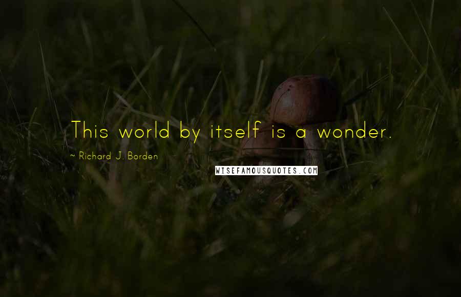 Richard J. Borden Quotes: This world by itself is a wonder.