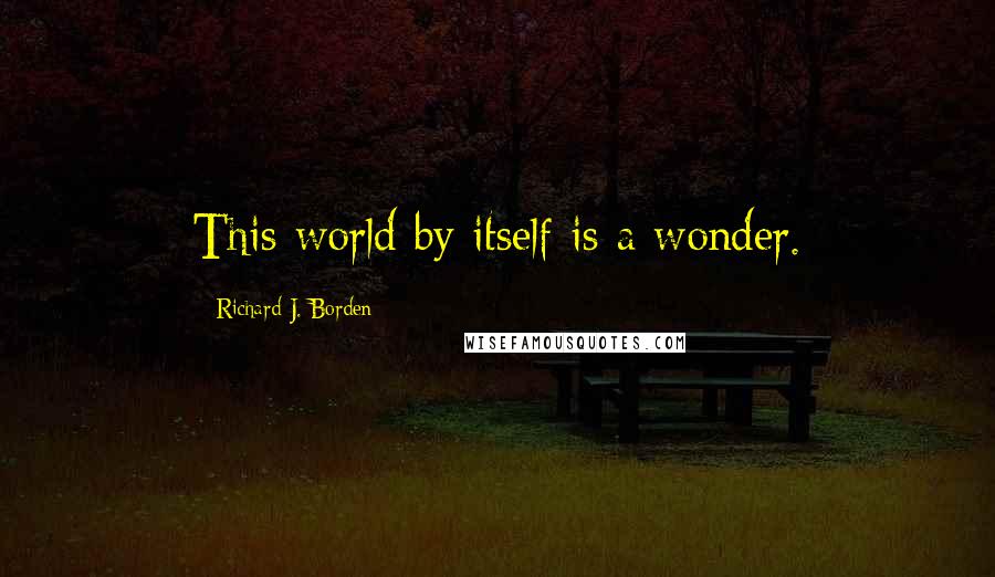 Richard J. Borden Quotes: This world by itself is a wonder.