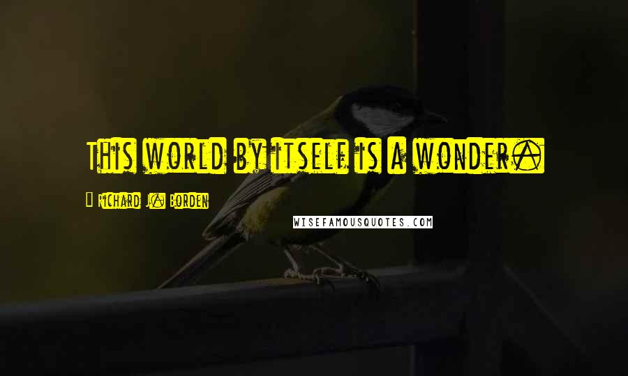 Richard J. Borden Quotes: This world by itself is a wonder.