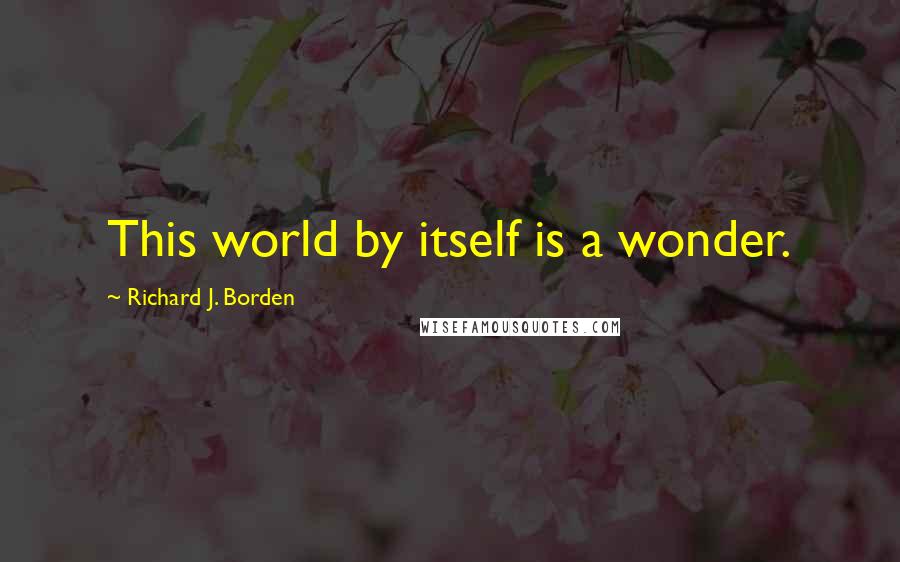 Richard J. Borden Quotes: This world by itself is a wonder.