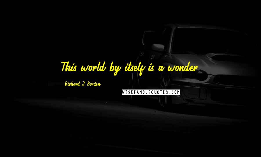 Richard J. Borden Quotes: This world by itself is a wonder.