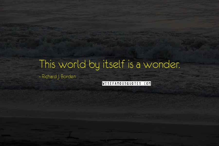 Richard J. Borden Quotes: This world by itself is a wonder.