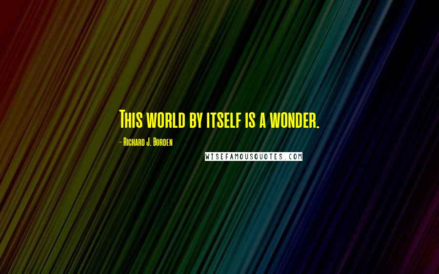 Richard J. Borden Quotes: This world by itself is a wonder.