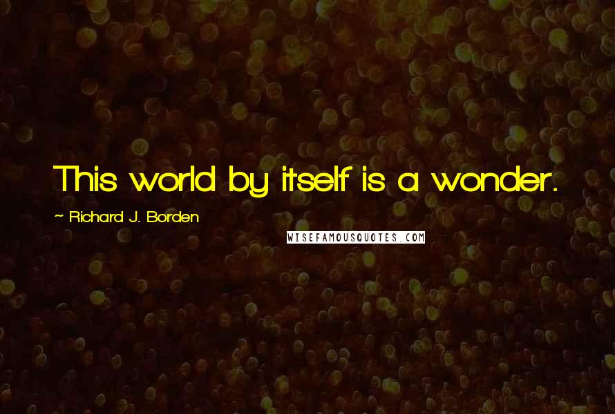Richard J. Borden Quotes: This world by itself is a wonder.