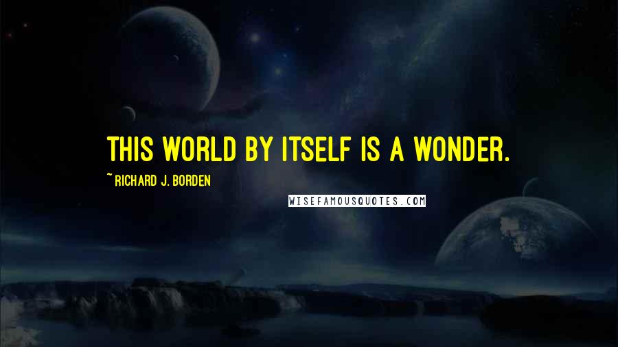 Richard J. Borden Quotes: This world by itself is a wonder.