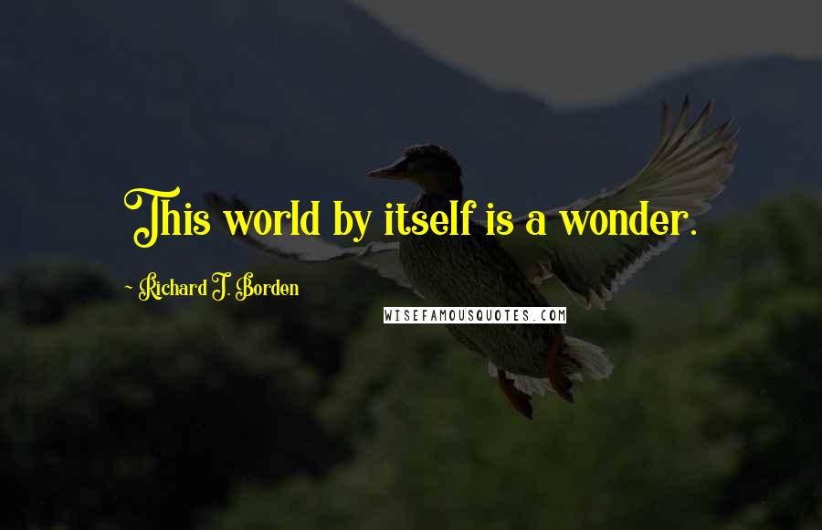 Richard J. Borden Quotes: This world by itself is a wonder.