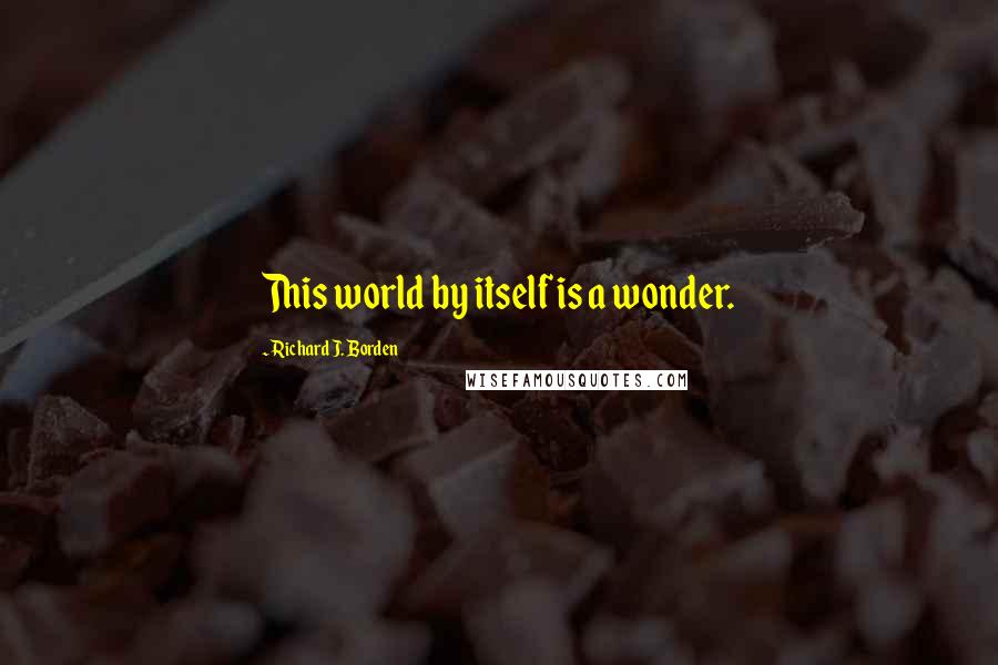 Richard J. Borden Quotes: This world by itself is a wonder.
