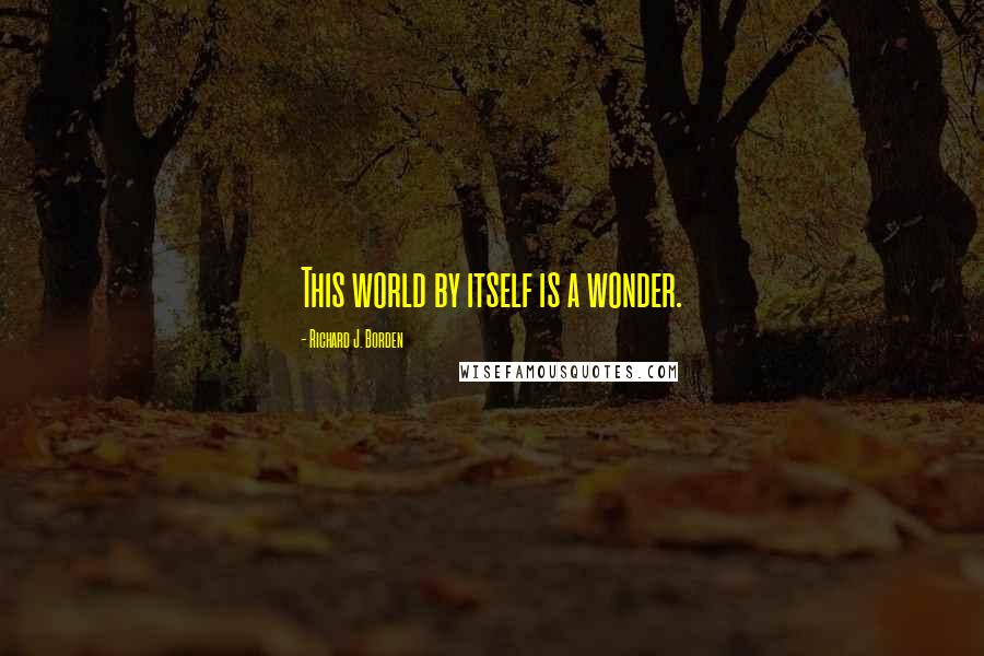 Richard J. Borden Quotes: This world by itself is a wonder.