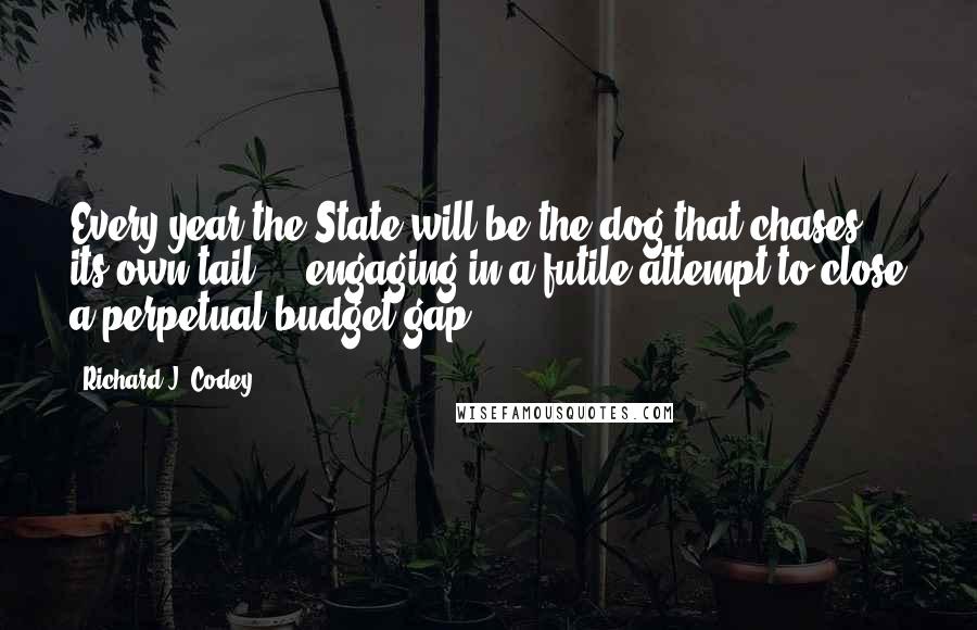 Richard J. Codey Quotes: Every year the State will be the dog that chases its own tail ... engaging in a futile attempt to close a perpetual budget gap.