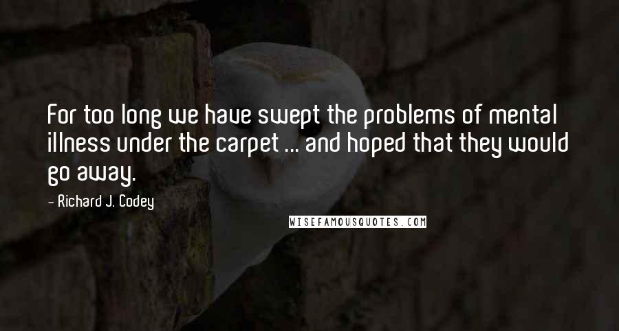 Richard J. Codey Quotes: For too long we have swept the problems of mental illness under the carpet ... and hoped that they would go away.