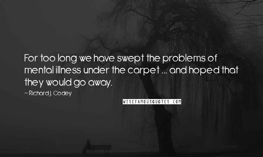 Richard J. Codey Quotes: For too long we have swept the problems of mental illness under the carpet ... and hoped that they would go away.