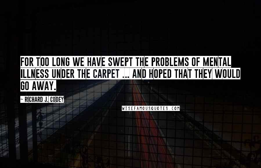 Richard J. Codey Quotes: For too long we have swept the problems of mental illness under the carpet ... and hoped that they would go away.