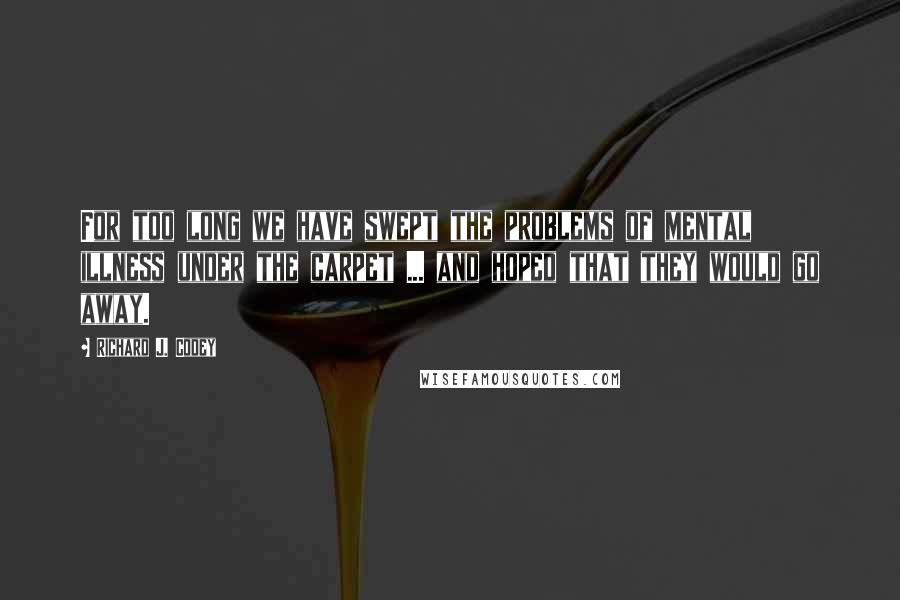 Richard J. Codey Quotes: For too long we have swept the problems of mental illness under the carpet ... and hoped that they would go away.