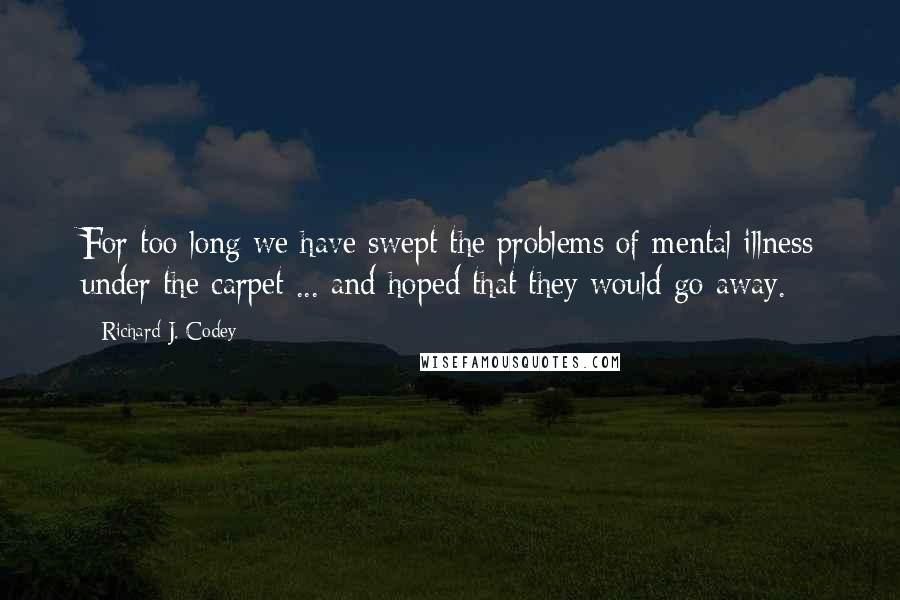 Richard J. Codey Quotes: For too long we have swept the problems of mental illness under the carpet ... and hoped that they would go away.