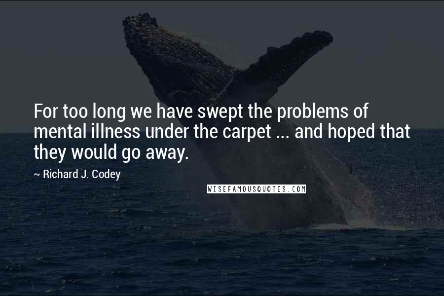 Richard J. Codey Quotes: For too long we have swept the problems of mental illness under the carpet ... and hoped that they would go away.