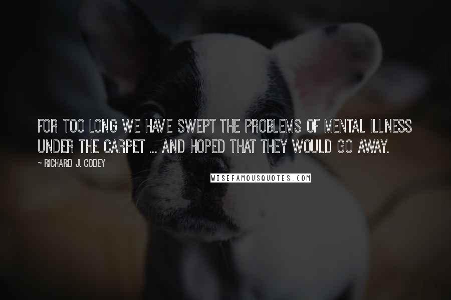 Richard J. Codey Quotes: For too long we have swept the problems of mental illness under the carpet ... and hoped that they would go away.