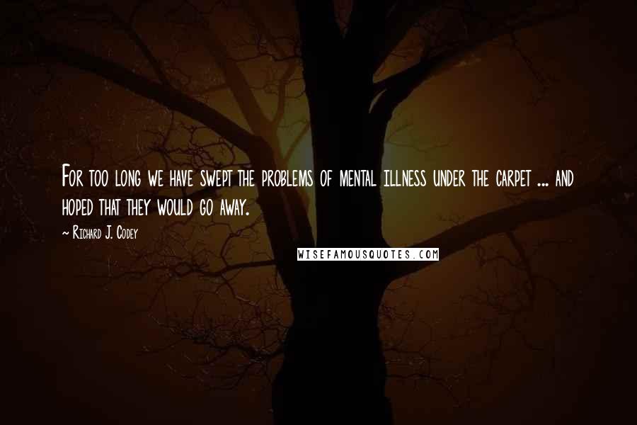 Richard J. Codey Quotes: For too long we have swept the problems of mental illness under the carpet ... and hoped that they would go away.