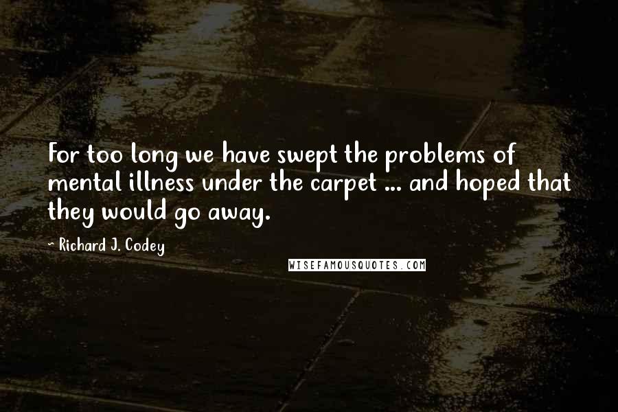 Richard J. Codey Quotes: For too long we have swept the problems of mental illness under the carpet ... and hoped that they would go away.