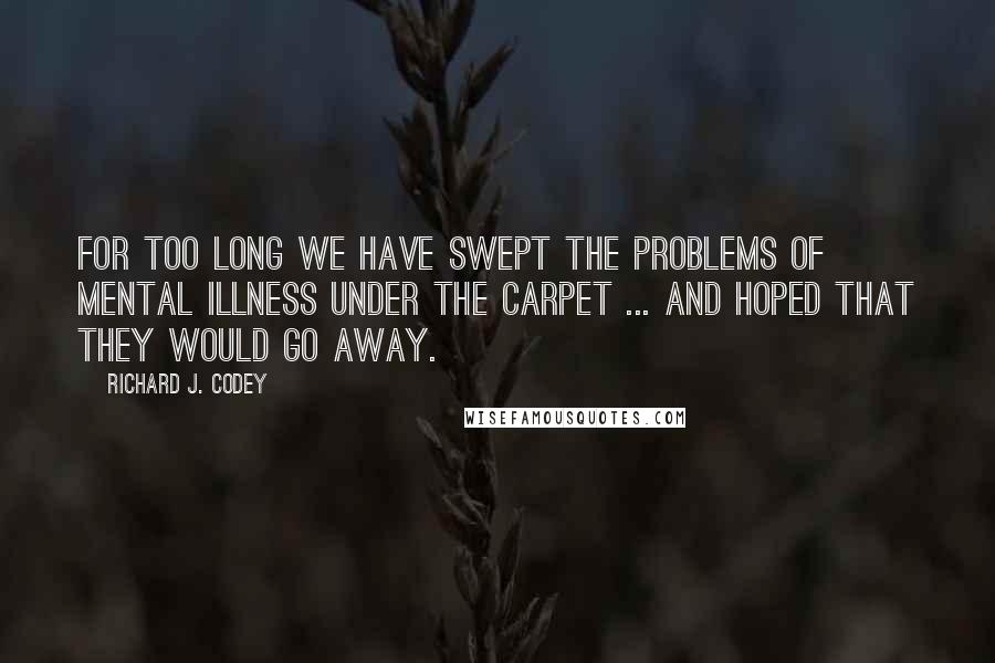 Richard J. Codey Quotes: For too long we have swept the problems of mental illness under the carpet ... and hoped that they would go away.