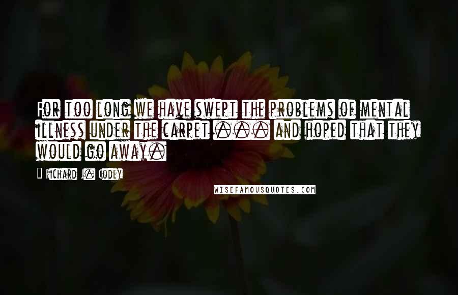 Richard J. Codey Quotes: For too long we have swept the problems of mental illness under the carpet ... and hoped that they would go away.