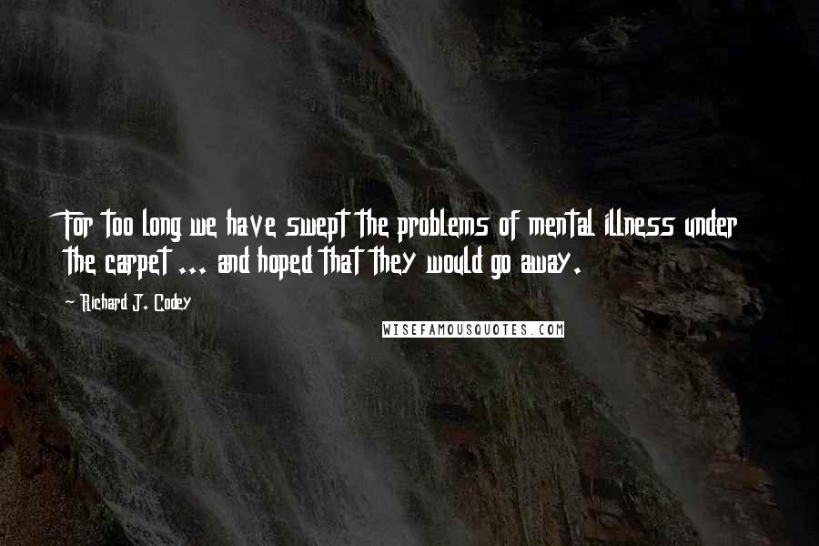 Richard J. Codey Quotes: For too long we have swept the problems of mental illness under the carpet ... and hoped that they would go away.